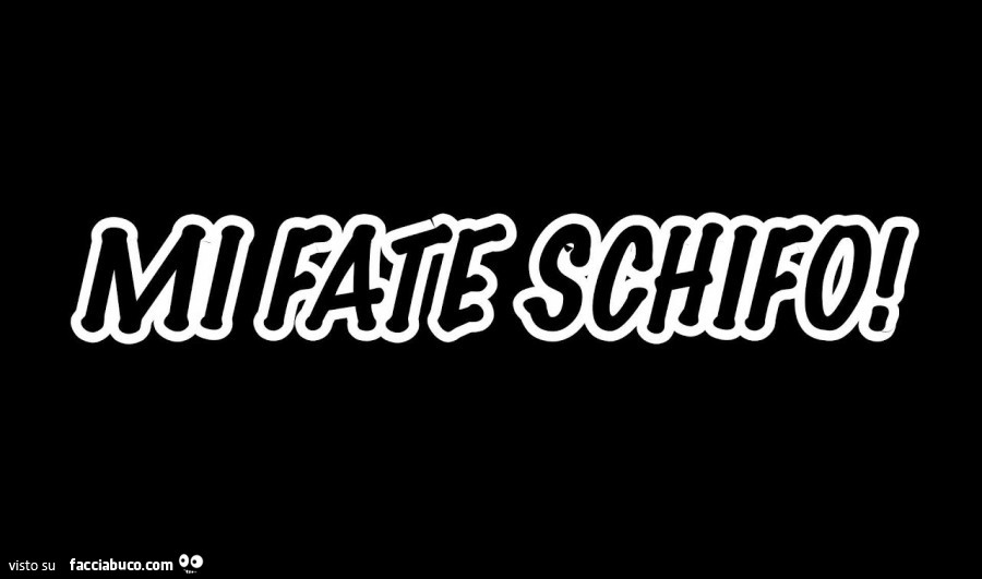 Mi fate schifo