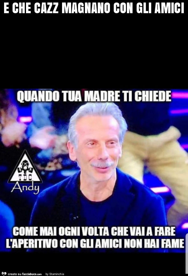 E che cazz magnano con gli amici