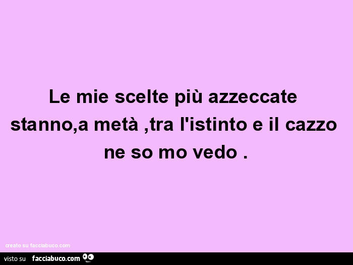 Le mie scelte più azzeccate stanno, a metà, tra l'istinto e il cazzo ne so mo vedo