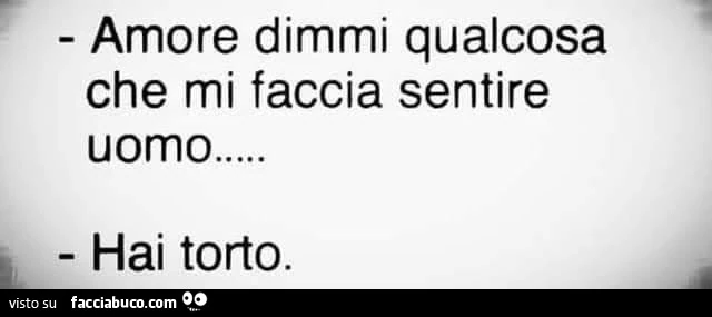 Amore dimmi qualcosa che mi faccia sentire uomo&hellip; hai torto