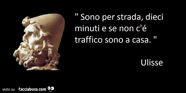 Sono per strada, dieci minuti e se non c'è traffico sono a casa. Ulisse