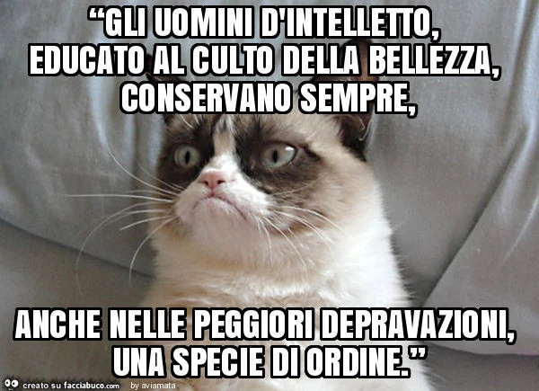 “gli uomini d'intelletto, educato al culto della bellezza, conservano sempre, anche nelle peggiori depravazioni, una specie di ordine. ”