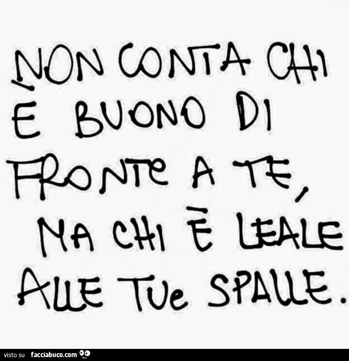 Non conta chi è buono di fronte a te, ma chi è leale alle tue spalle