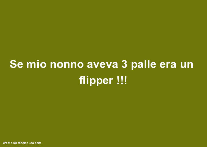 Se mio nonno aveva 3 palle era un flipper