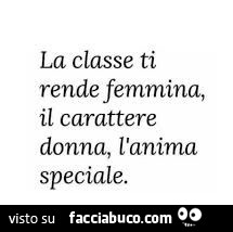 La classe ti rende femmina, il carattere donna, l'anima speciale