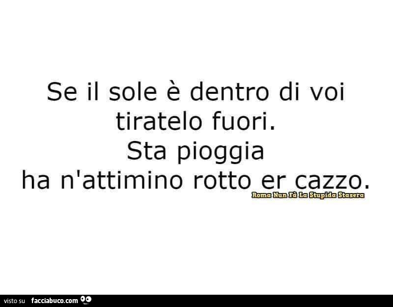 Se il sole è dentro di voi tiratelo fuori, sta pioggia ha n'attimino rotto er cazzo