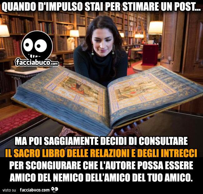 Quando d'impulso stai per stimare un post… ma poi saggiamente decidi di consultare il sacro libro delle relazioni e degli intrecci per scongiurare che l'autore possa essere amico del nemico dell'amico del tuo amico