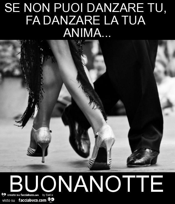 Se non puoi danzare tu, fa danzare la tua anima… buonanotte 