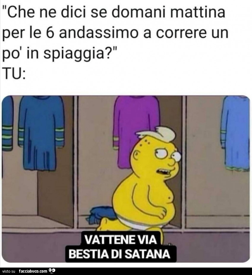 Che ne dici se domani mattina per le 6 andassimo a correre un po' in spiaggia? Tu: vattene via bestia di satana