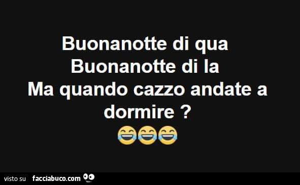 Buonanotte di qua buonanotte di la ma quando cazzo andate a dormire?