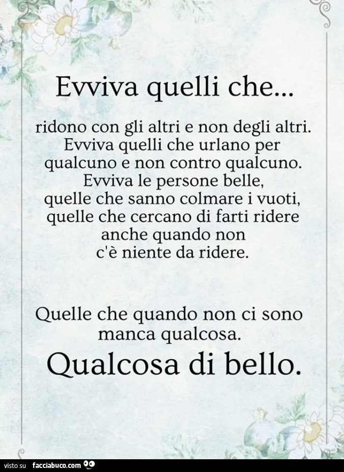 Evviva quelli che… ridono con gli altri e non degli altri. Evviva quelli che urlano per qualcuno e non contro qualcuno. Evviva le persone belle, Quelle che sanno colmare i vuoti, Quelle che cercano di farti ridere anche quando non c'è niente d