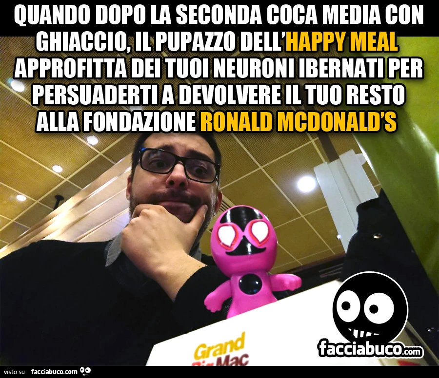 Quando dopo la seconda coca media con ghiaccio, il pupazzo dell'happy meal approfitta dei tuoi neuroni ibernati per persuaderti a devolvere il tuo resto alla fondazione ronald mcdonald's