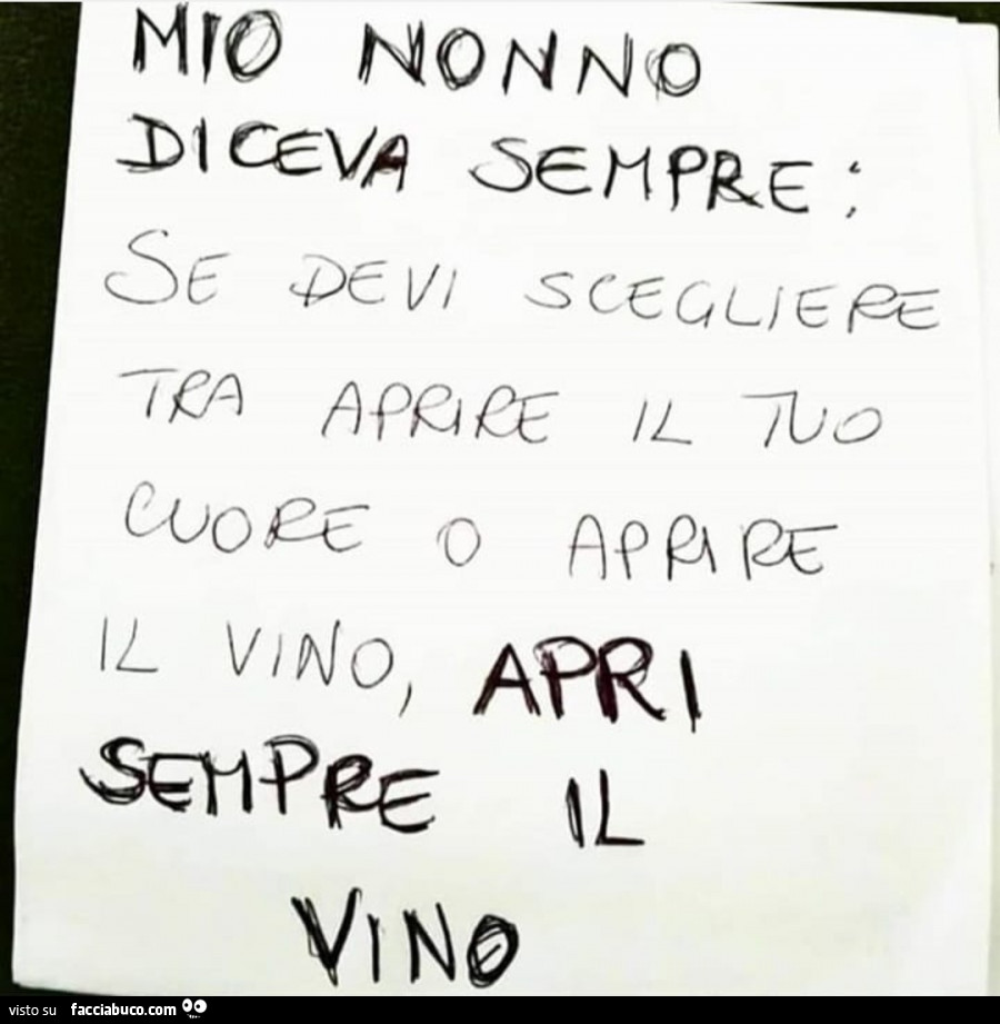 Mio nonno diceva sempre: se devi scegliere tra aprire il tuo cuore o aprire il vino, apri sempre il vino
