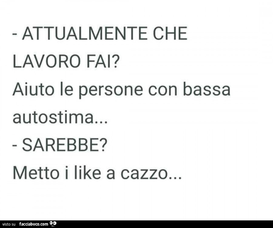 Attualmente che lavoro fai? Aiuto le persone con bassa autostima… sarebbe? Metto i like a cazzo