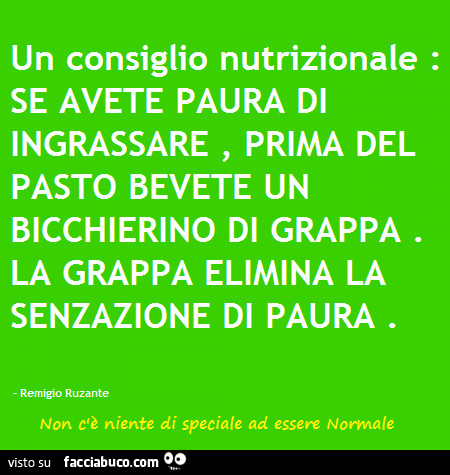 Un consiglio nutrizionale: se avete paura di ingrassare, prima del pasto bevete un bicchierino di grappa. La grappa elimina la senzazione di paura