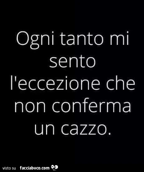 Ogni tanto mi sento l'eccezione che non conferma un cazzo