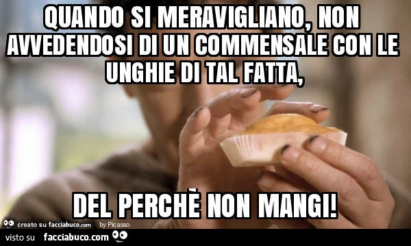 Quando si meravigliano, non avvedendosi di un commensale con le unghie di tal fatta, del perchè non mangi