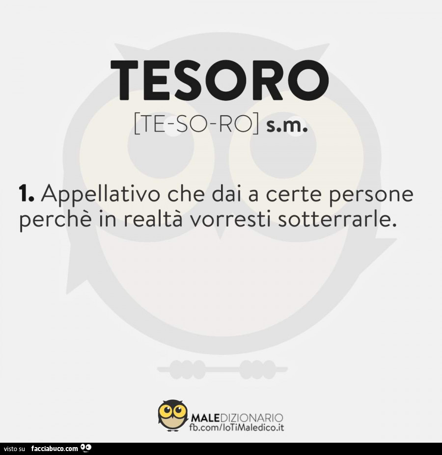 Tesoro. Appellativo che dai a certe persone perché in realtà vorresti sotterrarle