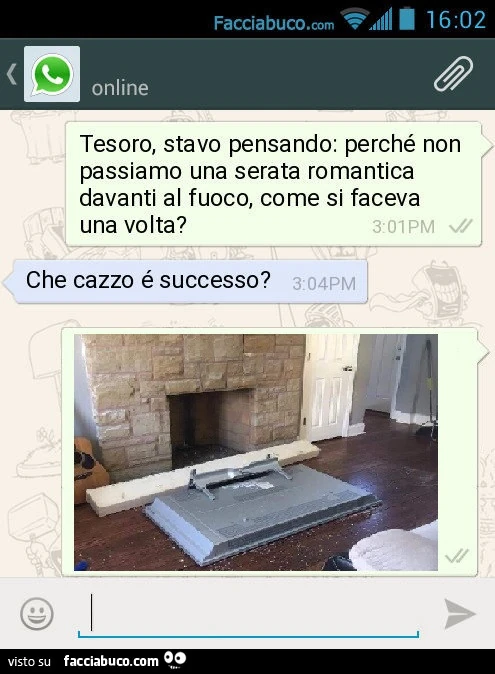 Tesoro, stavo pensando: perché non passiamo una serata romantica davanti al fuoco, come si faceva una volta? Che cazzo é successo?