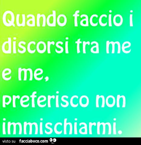 Quando faccio discorsi tra me e me preferisco non immischiarmi