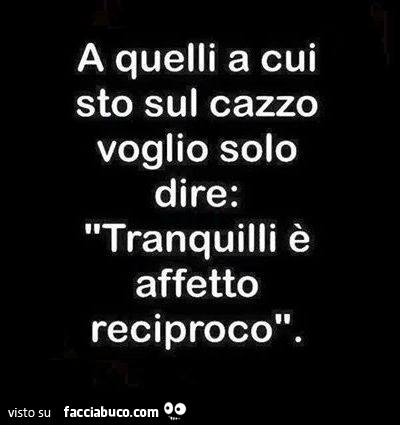 A quelli a cui sto sul cazzo voglio solo dire: tranquilli è affetto reciproco