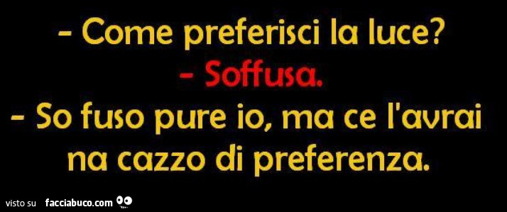 Come preferisci la luce? Soffusa. So fuso pure io, ma ce l'avrai na cazzo di preferenza