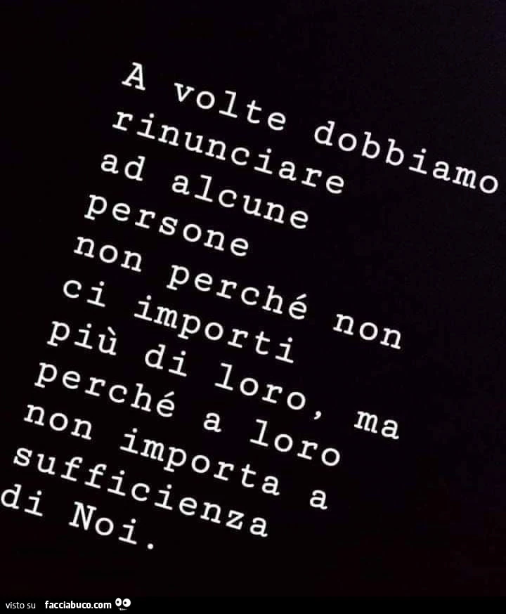 A volte dobbiamo rinunciare ad alcune persone non perché non ci importi più di loro, ma perché a loro non importa a sufficienza i noi