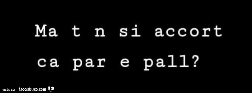 Ma t n si accort ca par e pall?