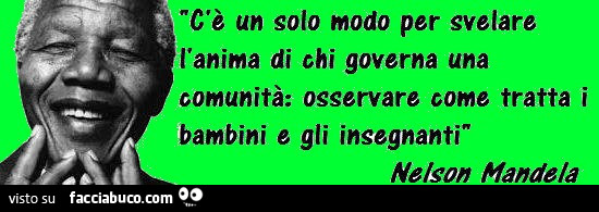 C'è un solo modo per svelare l'anima di chi governa una comunità: osservare come tratta i bambini e gli ingegnanti. Nelson Mandela