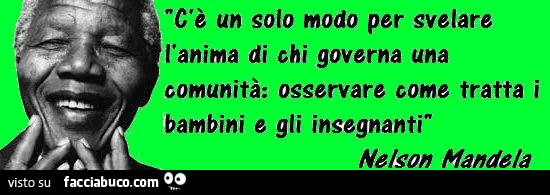 C'è un solo modo per svelare l'anima di chi governa una comunità: osservare come tratta i bambini e gli ingegnanti. Nelson Mandela