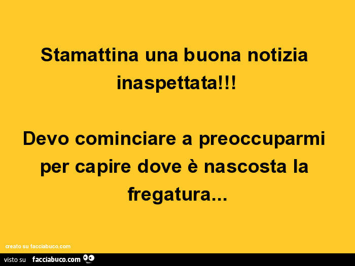 Stamattina una buona notizia inaspettata! Devo cominciare a preoccuparmi per capire dove è nascosta la fregatura