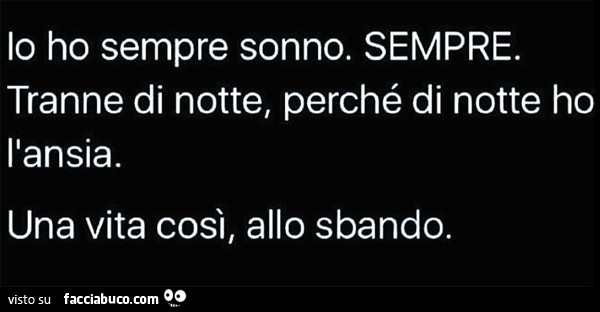 Io ho sempre sonno. Sempre. Tranne di notte, perché di notte ho l'ansia. Una vita cosi, allo sbando
