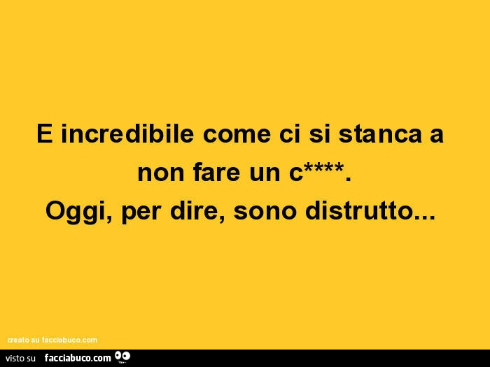 È incredibile come ci si stanca a non fare un cazzo. Oggi, per dire, sono distrutto