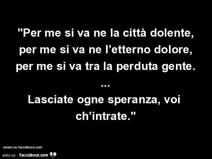 Per me si va ne la città dolente, per me si va ne l'etterno dolore, per me si va tra la perduta gente… lasciate ogne speranza, voi ch'intrate