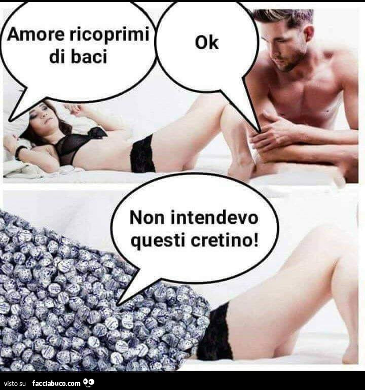 Amore ricoprimi di baci. Ok. Non intendevo questi cretino