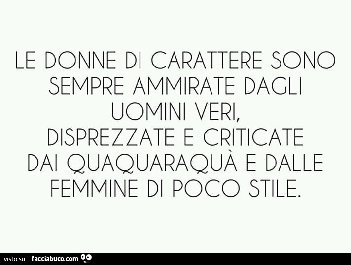 Le donne di carattere sono sempre ammirate dagli uomini veri, disprezzate e criticate dai quaquaraquà e dalle femmine di poco stile