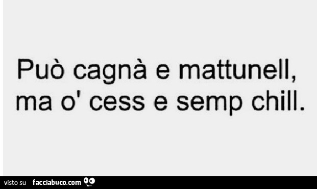 Può cagnà e mattunell, ma ò cess e semp chill