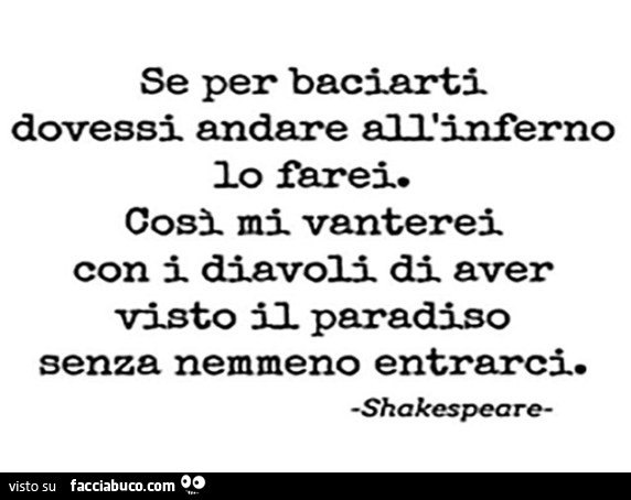 Se per baciarti dovessi andare all'inferno io farei. Così mi vanterei con i diavoli di aver visto il paradiso senza nemmeno entrarci. Shakespeare