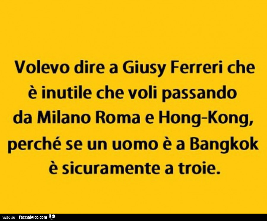 Volevo dire a giusy ferreri che è inutile che voli passando da milano roma e hongkong, perché se un uomo è a bangkok è sicuramente a troie