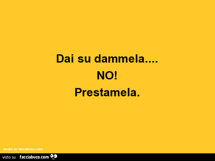 Dai su dammela… no! Prestamela