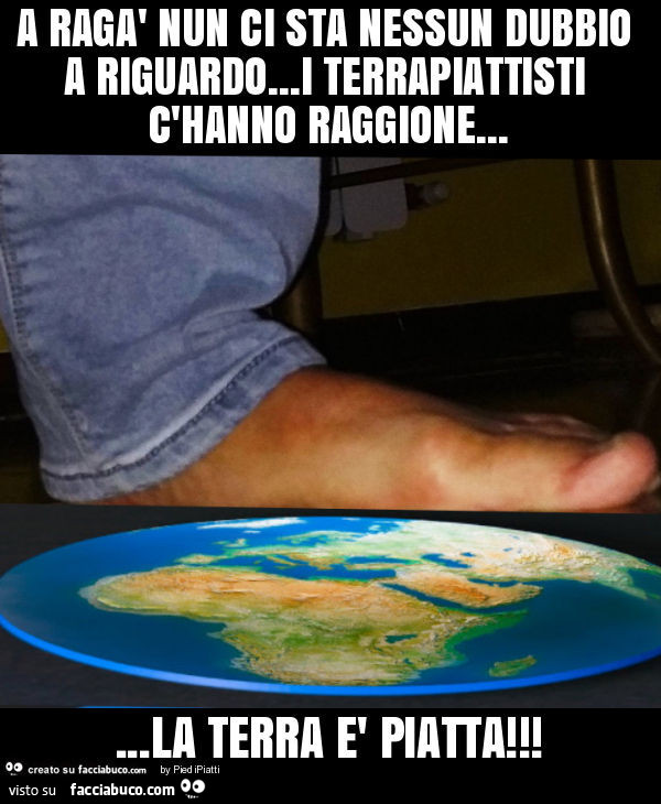 A ragà nun ci sta nessun dubbio a riguardo… i terrapiattisti c'hanno raggione… la terra è piatta