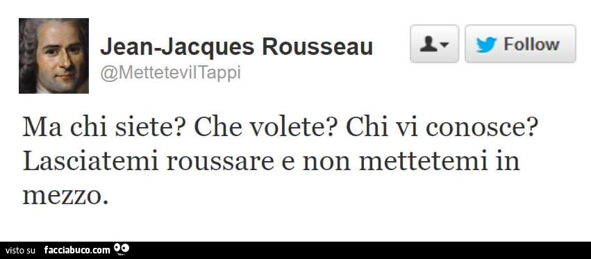 Jean-Jacques Rousseau: ma chi siete? Che volete? Chi vi conosce? Lasciatemi roussare e non mettetemi in mezzo