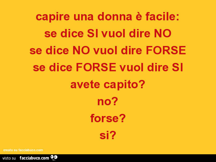 Capire una donna è facile: se dice si vuol dire no se dice no vuol dire forse se dice forse vuol dire si avete capito? No? Forse? Si?