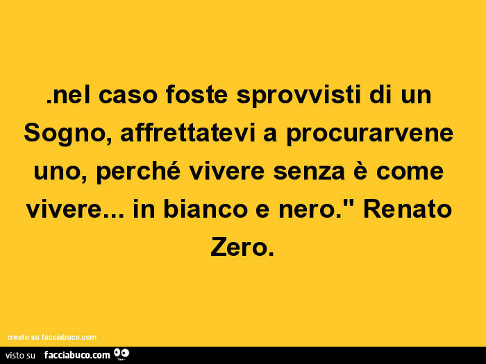 Nel caso foste sprovvisti di un sogno, affrettatevi a procurarvene uno, perché vivere senza è come vivere… in bianco e nero. Renato Zero