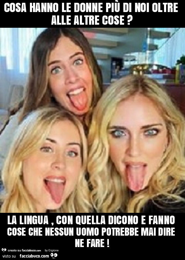 Cosa hanno le donne più di noi oltre alle altre cose? La lingua, con quella dicono e fanno cose che nessun uomo potrebbe mai dire ne fare