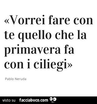 Vorrei fare con te quello che la primavera fa con i ciliegi. Pablo neruda