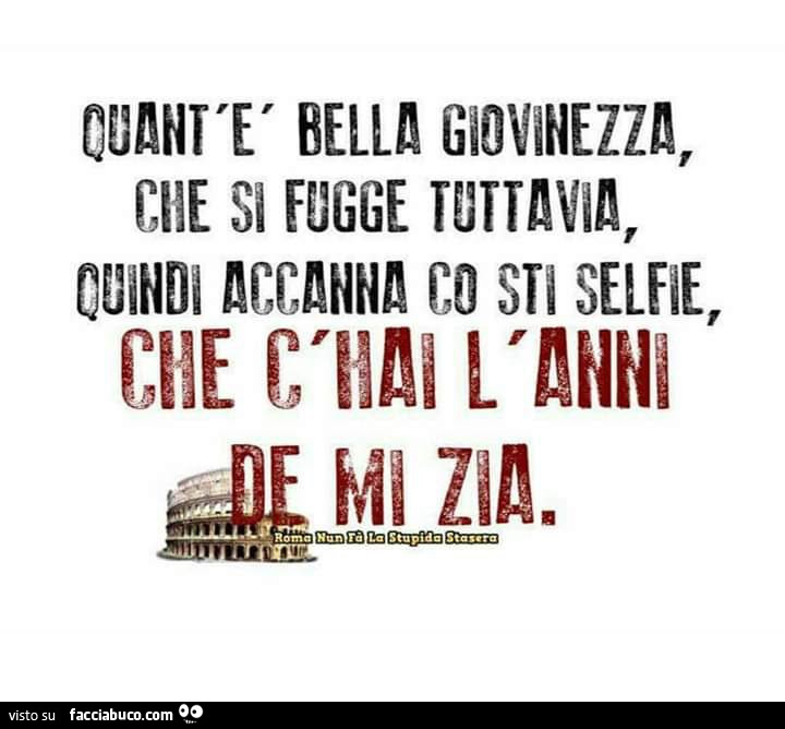 Quant'è bella giovinezza, che si fugge tuttavia, quindi accanna co sti selfie che c'hai l'anni de mi zia