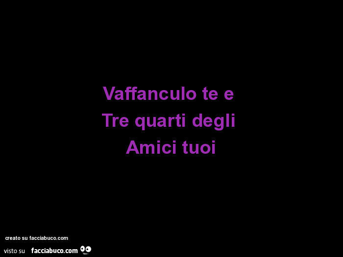 Vaffanculo te e Tre quarti degli Amici tuoi