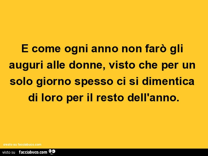 E come ogni anno non farò gli auguri alle donne, visto che per un solo giorno spesso ci si dimentica di loro per il resto dell'anno