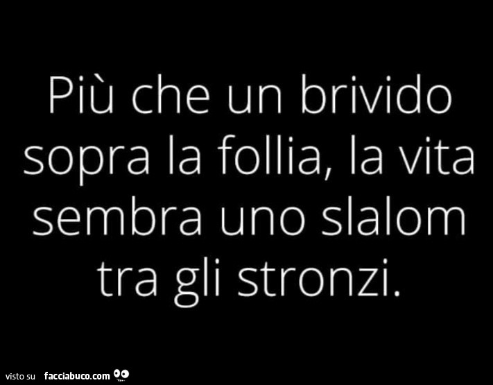 Più che un brivido sopra la follia, la vita sembra uno slalom tra gli stronzi